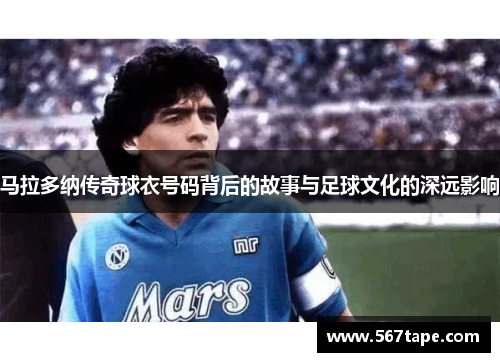 马拉多纳传奇球衣号码背后的故事与足球文化的深远影响