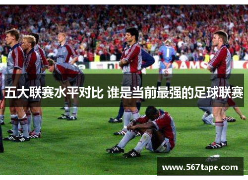 五大联赛水平对比 谁是当前最强的足球联赛