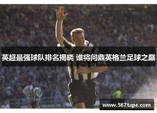 英超最强球队排名揭晓 谁将问鼎英格兰足球之巅
