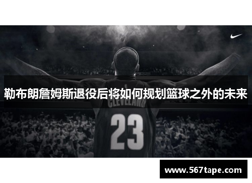 勒布朗詹姆斯退役后将如何规划篮球之外的未来