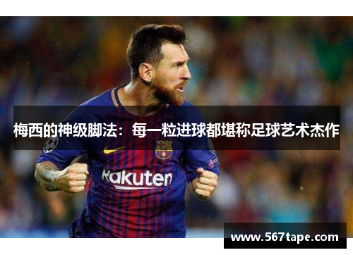 梅西的神级脚法：每一粒进球都堪称足球艺术杰作