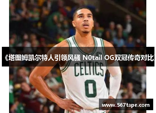 《塔图姆凯尔特人引领风骚 N0tail OG双冠传奇对比》