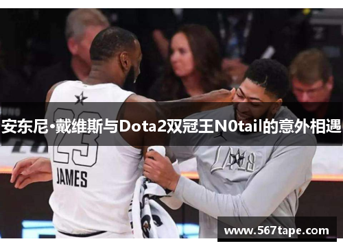 安东尼·戴维斯与Dota2双冠王N0tail的意外相遇