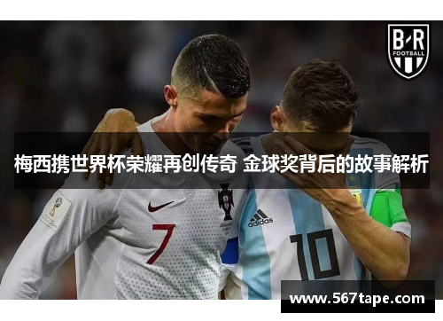 梅西携世界杯荣耀再创传奇 金球奖背后的故事解析