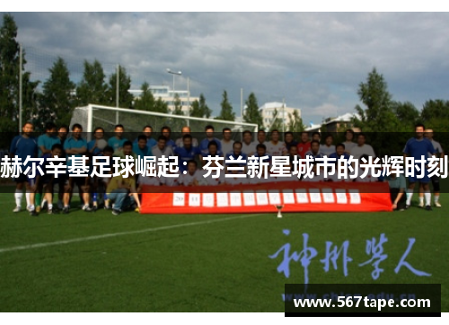 赫尔辛基足球崛起：芬兰新星城市的光辉时刻