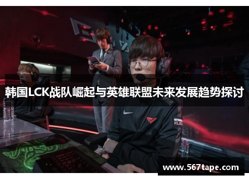 韩国LCK战队崛起与英雄联盟未来发展趋势探讨