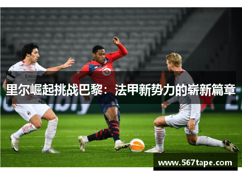 里尔崛起挑战巴黎：法甲新势力的崭新篇章