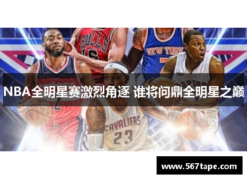 NBA全明星赛激烈角逐 谁将问鼎全明星之巅