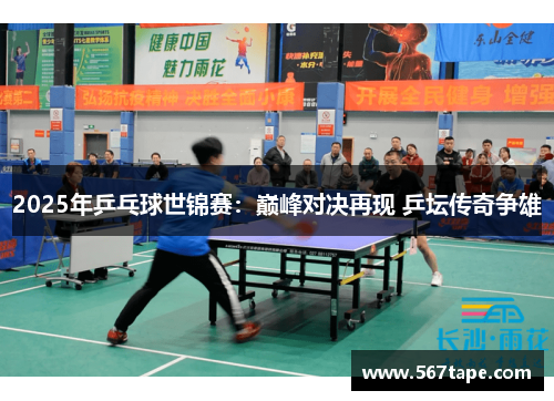 2025年乒乓球世锦赛：巅峰对决再现 乒坛传奇争雄