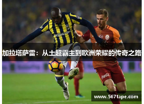 加拉塔萨雷：从土超霸主到欧洲荣耀的传奇之路