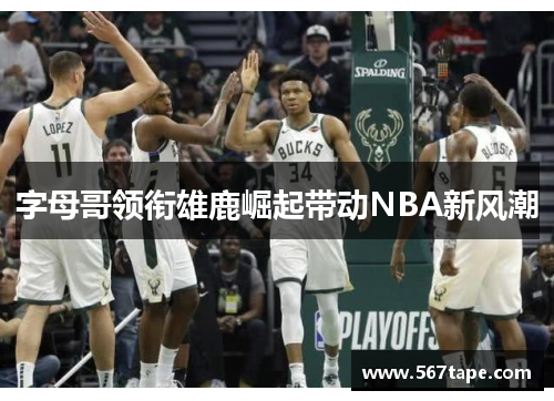字母哥领衔雄鹿崛起带动NBA新风潮