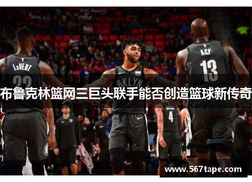 布鲁克林篮网三巨头联手能否创造篮球新传奇