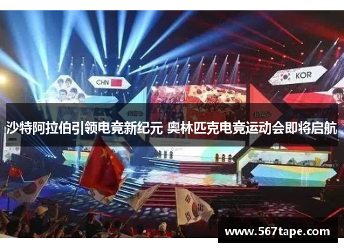 沙特阿拉伯引领电竞新纪元 奥林匹克电竞运动会即将启航