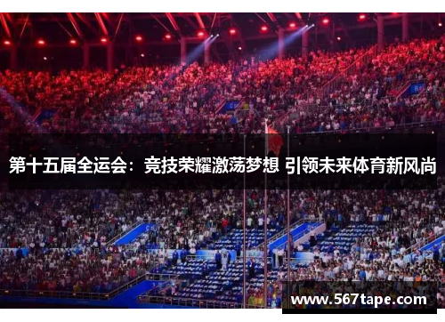 第十五届全运会：竞技荣耀激荡梦想 引领未来体育新风尚