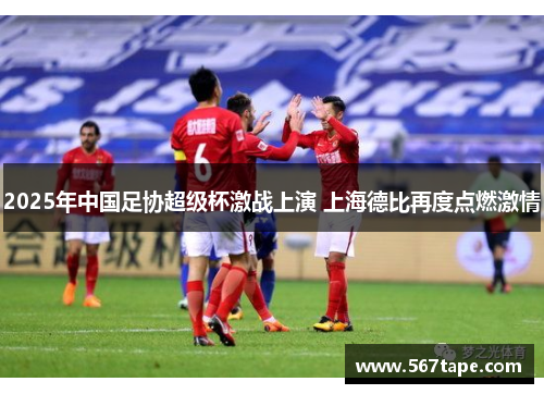 2025年中国足协超级杯激战上演 上海德比再度点燃激情