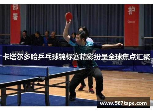 卡塔尔多哈乒乓球锦标赛精彩纷呈全球焦点汇聚