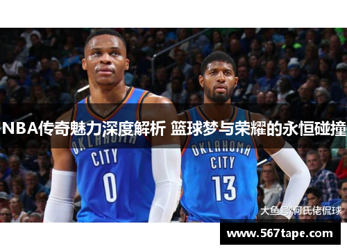 NBA传奇魅力深度解析 篮球梦与荣耀的永恒碰撞