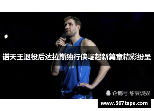 诺天王退役后达拉斯独行侠崛起新篇章精彩纷呈