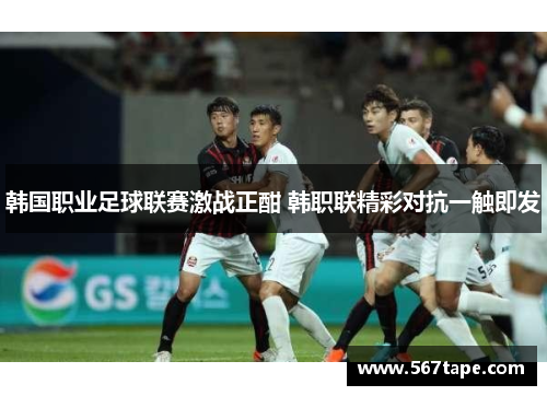 韩国职业足球联赛激战正酣 韩职联精彩对抗一触即发