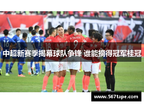 中超新赛季揭幕球队争锋 谁能摘得冠军桂冠
