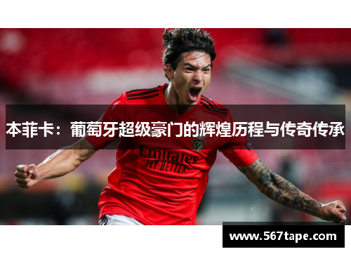 本菲卡：葡萄牙超级豪门的辉煌历程与传奇传承
