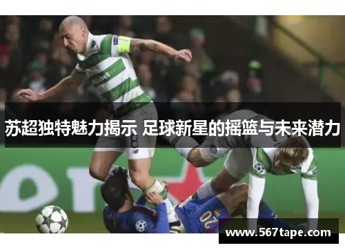 苏超独特魅力揭示 足球新星的摇篮与未来潜力
