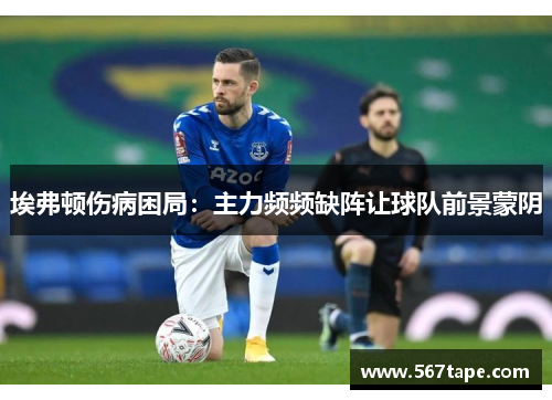 埃弗顿伤病困局：主力频频缺阵让球队前景蒙阴