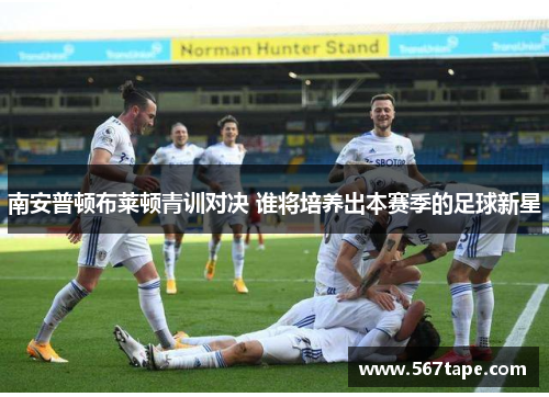南安普顿布莱顿青训对决 谁将培养出本赛季的足球新星