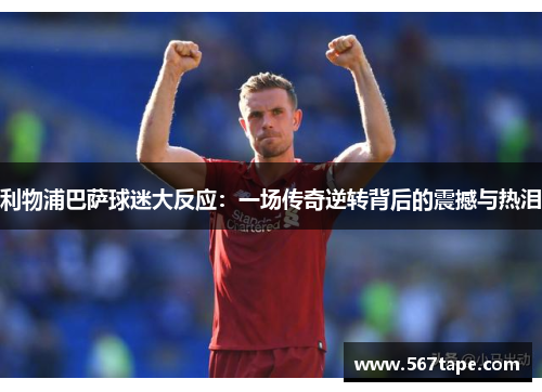 利物浦巴萨球迷大反应：一场传奇逆转背后的震撼与热泪