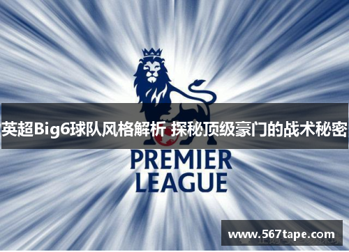 英超Big6球队风格解析 探秘顶级豪门的战术秘密