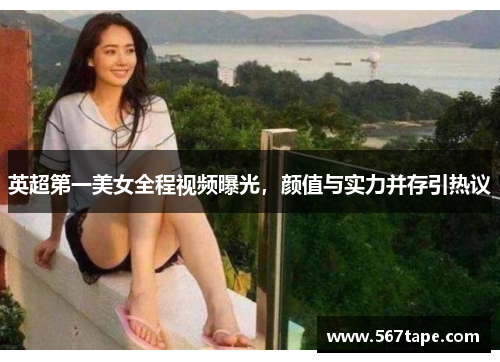 英超第一美女全程视频曝光，颜值与实力并存引热议