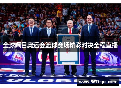 全球瞩目奥运会篮球赛场精彩对决全程直播